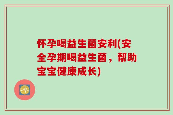 怀孕喝益生菌安利(安全孕期喝益生菌,帮助宝宝健康成长) 怀孕喝益生菌安利(安全孕期喝益生菌,帮助宝宝健康成长)