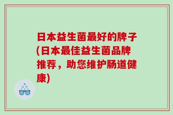 日本益生菌好的牌子(日本佳益生菌品牌推荐,助您维护肠道健康) 日本益生菌好的牌子(日本佳益生菌品牌推荐,助您维护肠道健康)