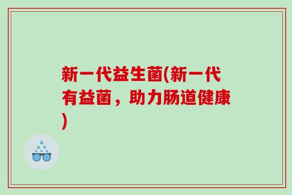 新一代益生菌(新一代有益菌,助力肠道健康) 新一代益生菌(新一代有益菌,助力肠道健康)