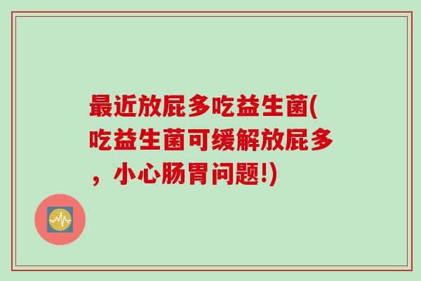 近放屁多吃益生菌(吃益生菌可缓解放屁多,小心肠胃问题!) 近放屁多吃益生菌(吃益生菌可缓解放屁多,小心肠胃问题!)