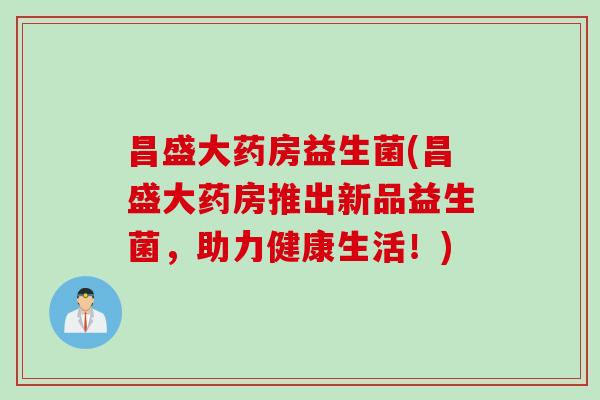 昌盛大药房益生菌(昌盛大药房推出新品益生菌，助力健康生活！)