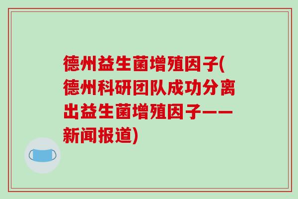德州益生菌增殖因子(德州科研团队成功分离出益生菌增殖因子——新闻报道) 德州益生菌增殖因子(德州科研团队成功分离出益生菌增殖因子——新闻报道)