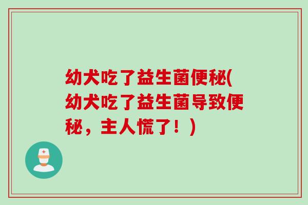 幼犬吃了益生菌(幼犬吃了益生菌导致，主人慌了！)