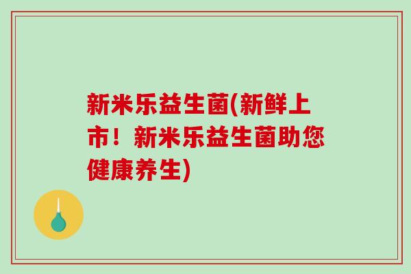 新米乐益生菌(新鲜上市！新米乐益生菌助您健康养生)