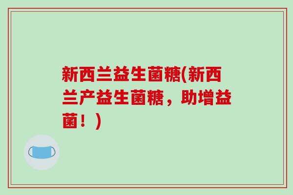 新西兰益生菌糖(新西兰产益生菌糖，助增益菌！)