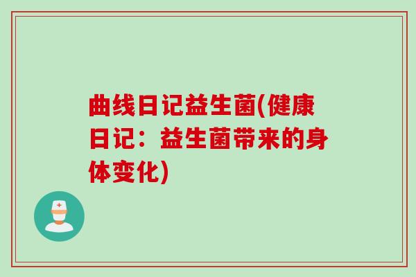曲线日记益生菌(健康日记:益生菌带来的身体变化) 曲线日记益生菌(健康日记:益生菌带来的身体变化)