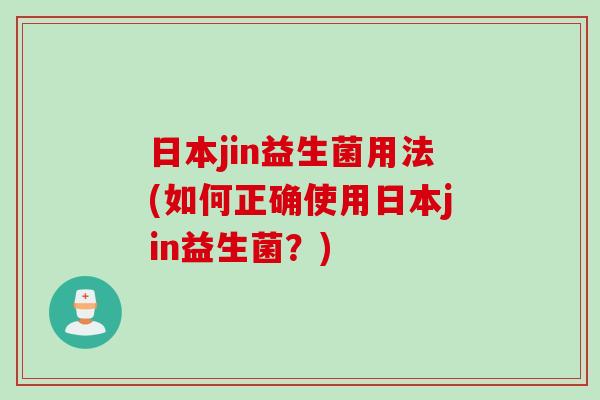 日本jin益生菌用法(如何正确使用日本jin益生菌?) 日本jin益生菌用法(如何正确使用日本jin益生菌?)