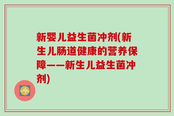 新婴儿益生菌冲剂(新生儿肠道健康的营养保障——新生儿益生菌冲剂)