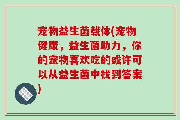 宠物益生菌载体(宠物健康,益生菌助力,你的宠物喜欢吃的或许可以从益生菌中找到答案) 宠物益生菌载体(宠物健康,益生菌助力,你的宠物喜欢吃的或许可以从益生菌中找到答案)