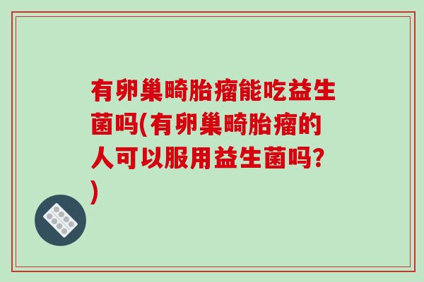 有卵巢畸胎瘤能吃益生菌吗(有卵巢畸胎瘤的人可以服用益生菌吗？)