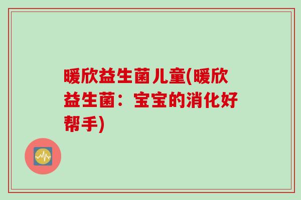 暖欣益生菌儿童(暖欣益生菌:宝宝的消化好帮手) 暖欣益生菌儿童(暖欣益生菌:宝宝的消化好帮手)