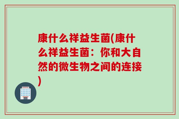 康什么祥益生菌(康什么祥益生菌：你和大自然的微生物之间的连接)