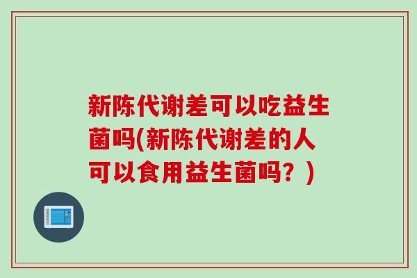 新陈代谢差可以吃益生菌吗(新陈代谢差的人可以食用益生菌吗？)