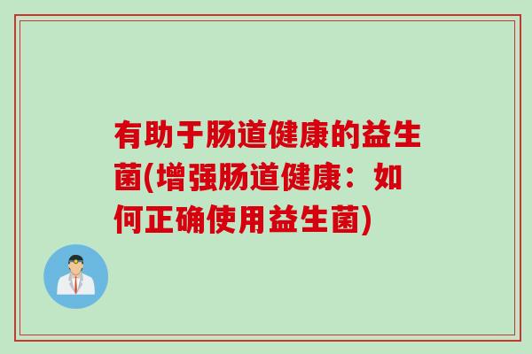 有助于肠道健康的益生菌(增强肠道健康:如何正确使用益生菌) 有助于肠道健康的益生菌(增强肠道健康:如何正确使用益生菌)