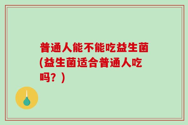 普通人能不能吃益生菌(益生菌适合普通人吃吗？)