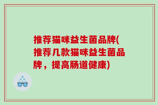 推荐猫咪益生菌品牌(推荐几款猫咪益生菌品牌，提高肠道健康)