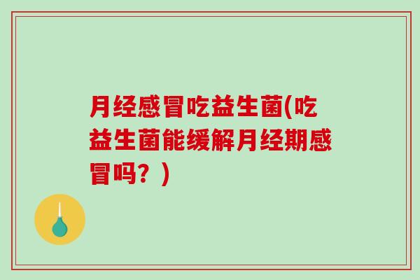 吃益生菌(吃益生菌能缓解期吗?) 吃益生菌(吃益生菌能缓解期吗?)