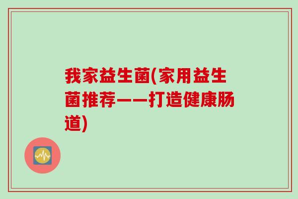 我家益生菌(家用益生菌推荐——打造健康肠道) 我家益生菌(家用益生菌推荐——打造健康肠道)