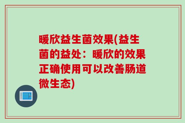 暖欣益生菌效果(益生菌的益处：暖欣的效果正确使用可以改善肠道微生态)