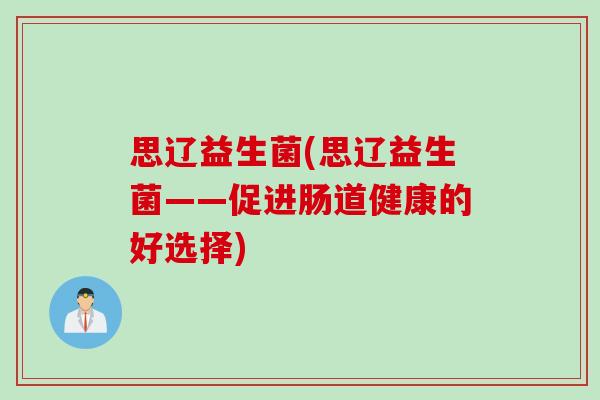 思辽益生菌(思辽益生菌——促进肠道健康的好选择) 思辽益生菌(思辽益生菌——促进肠道健康的好选择)