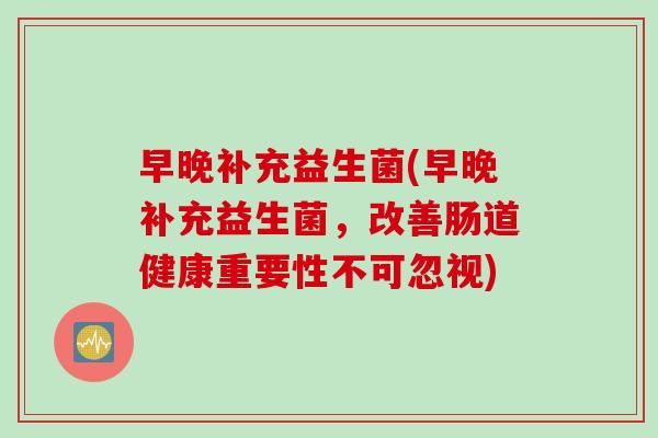 早晚补充益生菌(早晚补充益生菌,改善肠道健康重要性不可忽视) 早晚补充益生菌(早晚补充益生菌,改善肠道健康重要性不可忽视)