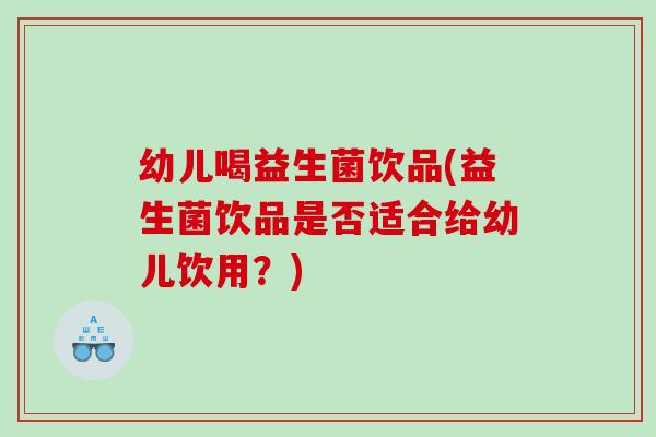 幼儿喝益生菌饮品(益生菌饮品是否适合给幼儿饮用？)