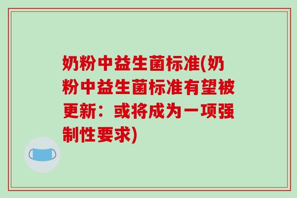 奶粉中益生菌标准(奶粉中益生菌标准有望被更新：或将成为一项强制性要求)