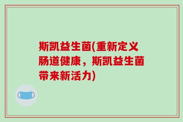 斯凯益生菌(重新定义肠道健康,斯凯益生菌带来新活力) 斯凯益生菌(重新定义肠道健康,斯凯益生菌带来新活力)