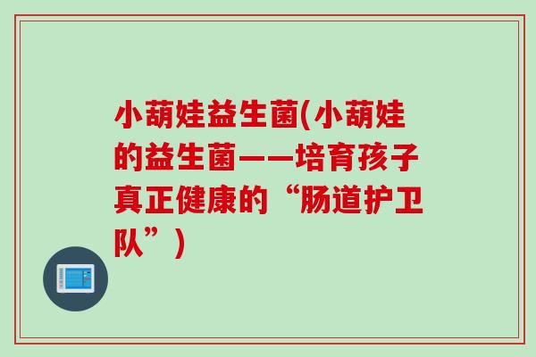 小葫娃益生菌(小葫娃的益生菌——培育孩子真正健康的“肠道护卫队”)