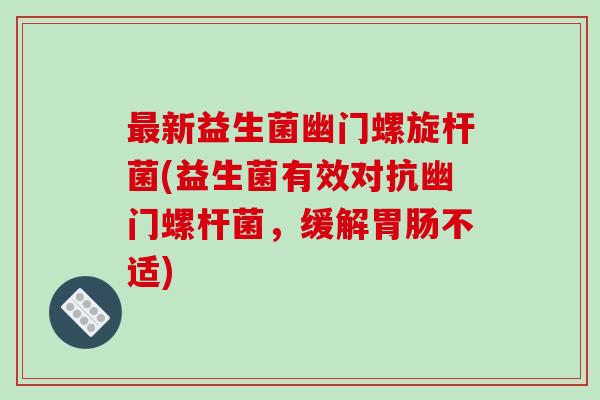 新益生菌幽门螺旋杆菌(益生菌有效对抗幽门螺杆菌,缓解不适) 新益生菌幽门螺旋杆菌(益生菌有效对抗幽门螺杆菌,缓解不适)