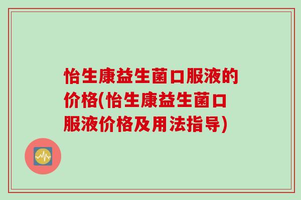 怡生康益生菌口服液的价格(怡生康益生菌口服液价格及用法指导)
