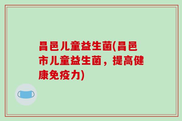 昌邑儿童益生菌(昌邑市儿童益生菌，提高健康免疫力)
