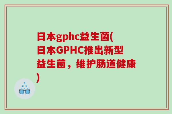 日本gphc益生菌(日本GPHC推出新型益生菌，维护肠道健康)