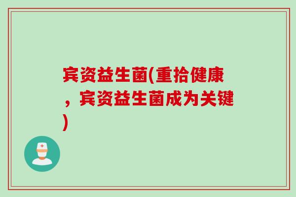 宾资益生菌(重拾健康,宾资益生菌成为关键) 宾资益生菌(重拾健康,宾资益生菌成为关键)