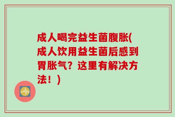 成人喝完益生菌腹胀(成人饮用益生菌后感到胃胀气？这里有解决方法！)