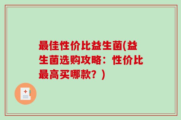 佳性价比益生菌(益生菌选购攻略:性价比高买哪款?) 佳性价比益生菌(益生菌选购攻略:性价比高买哪款?)