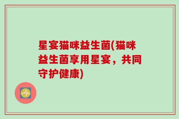 星宴猫咪益生菌(猫咪益生菌享用星宴,共同守护健康) 星宴猫咪益生菌(猫咪益生菌享用星宴,共同守护健康)