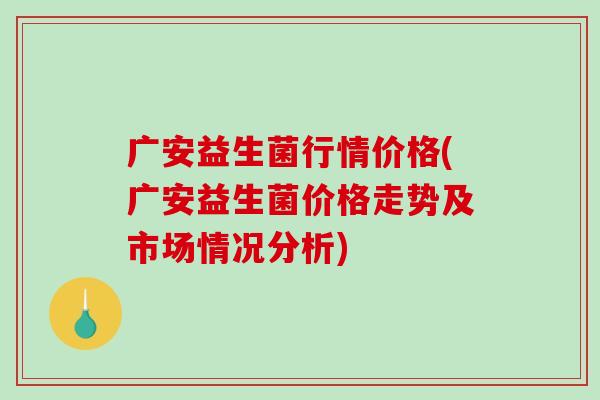 广安益生菌行情价格(广安益生菌价格走势及市场情况分析) 广安益生菌行情价格(广安益生菌价格走势及市场情况分析)