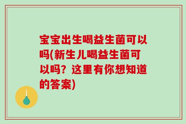 宝宝出生喝益生菌可以吗(新生儿喝益生菌可以吗？这里有你想知道的答案)