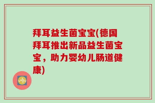 拜耳益生菌宝宝(德国拜耳推出新品益生菌宝宝，助力婴幼儿肠道健康)