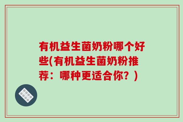 有机益生菌奶粉哪个好些(有机益生菌奶粉推荐:哪种更适合你?) 有机益生菌奶粉哪个好些(有机益生菌奶粉推荐:哪种更适合你?)