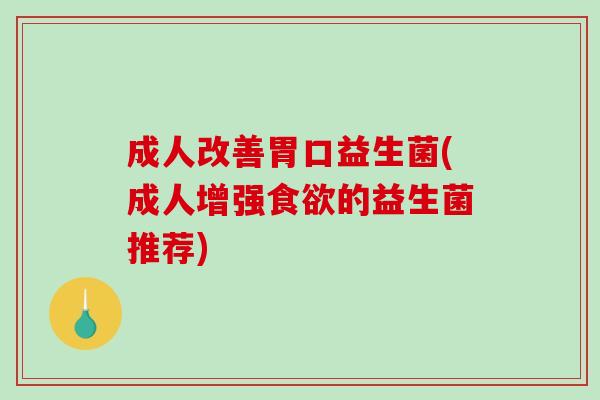 成人改善胃口益生菌(成人增强的益生菌推荐)