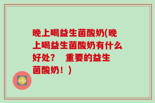 晚上喝益生菌酸奶(晚上喝益生菌酸奶有什么好处？  重要的益生菌酸奶！)