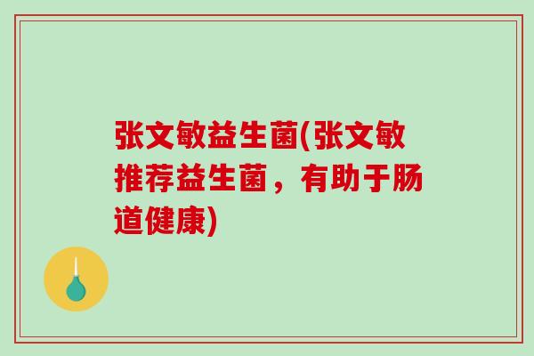 张文敏益生菌(张文敏推荐益生菌，有助于肠道健康)