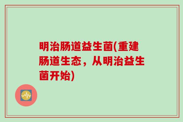 明肠道益生菌(重建肠道生态,从明益生菌开始) 明肠道益生菌(重建肠道生态,从明益生菌开始)