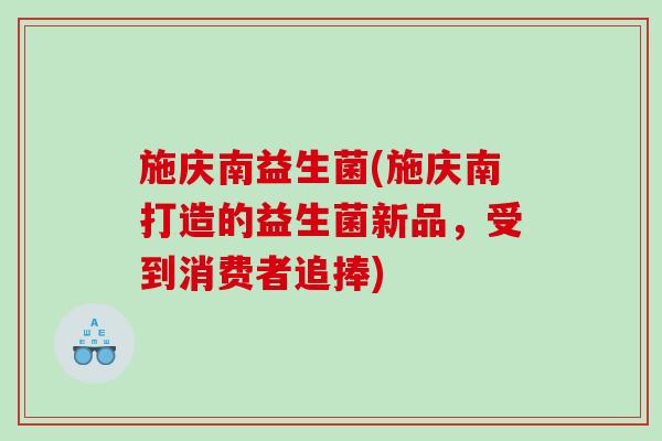 施庆南益生菌(施庆南打造的益生菌新品，受到消费者追捧)