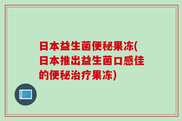 日本益生菌果冻(日本推出益生菌口感佳的果冻) 日本益生菌果冻(日本推出益生菌口感佳的果冻)