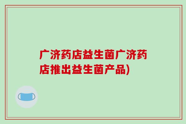 广济药店益生菌广济药店推出益生菌产品) 广济药店益生菌广济药店推出益生菌产品)