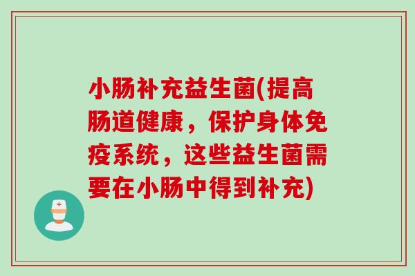 小肠补充益生菌(提高肠道健康，保护身体免疫系统，这些益生菌需要在小肠中得到补充)