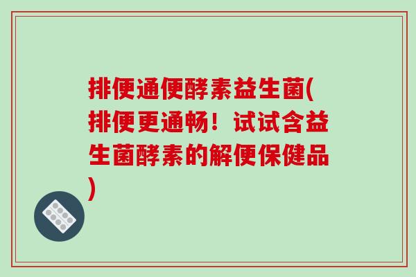 排便通便酵素益生菌(排便更通畅!试试含益生菌酵素的解便保健品) 排便通便酵素益生菌(排便更通畅!试试含益生菌酵素的解便保健品)
